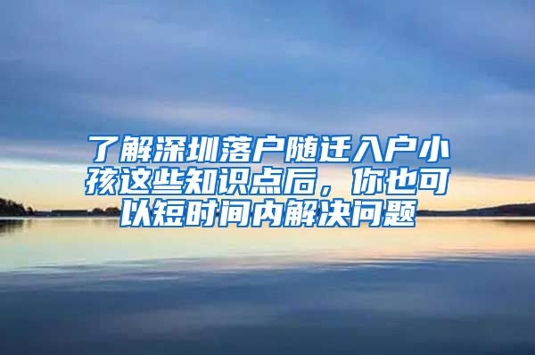 了解深圳落户随迁入户小孩这些知识点后，你也可以短时间内解决问题