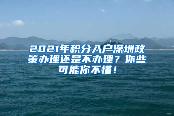 2021年积分入户深圳政策办理还是不办理？你些可能你不懂！