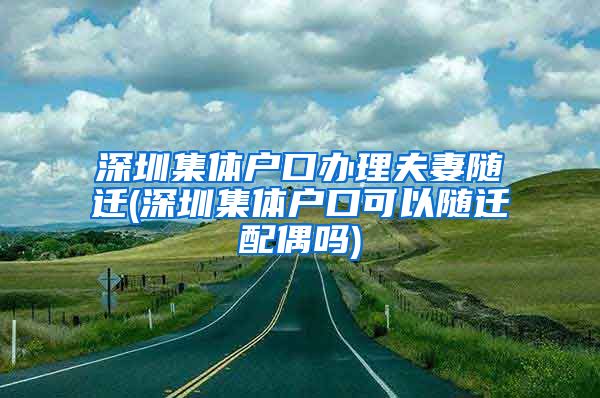 深圳集体户口办理夫妻随迁(深圳集体户口可以随迁配偶吗)