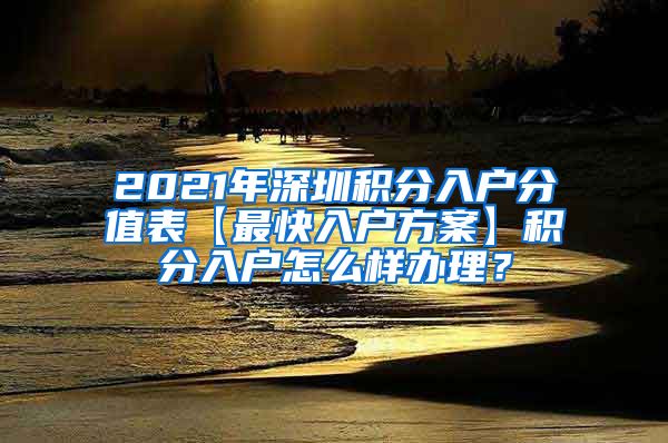 2021年深圳积分入户分值表【最快入户方案】积分入户怎么样办理？