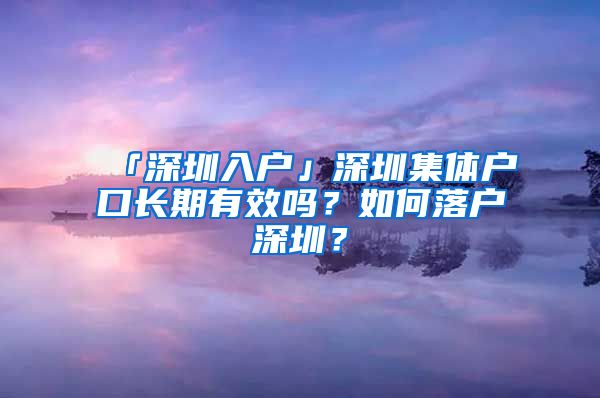 「深圳入户」深圳集体户口长期有效吗？如何落户深圳？