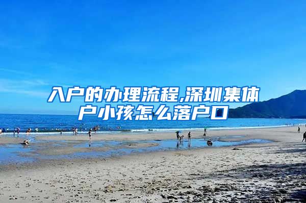 入户的办理流程,深圳集体户小孩怎么落户口