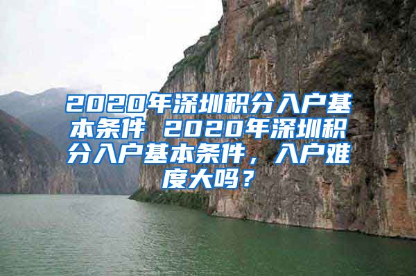 2020年深圳积分入户基本条件 2020年深圳积分入户基本条件，入户难度大吗？