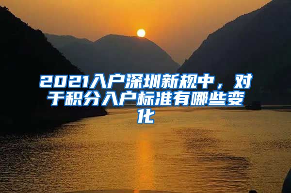 2021入户深圳新规中，对于积分入户标准有哪些变化