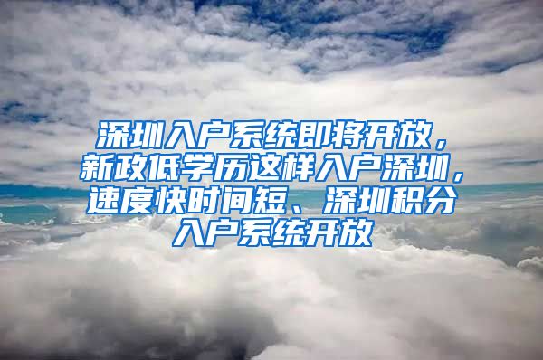 深圳入户系统即将开放，新政低学历这样入户深圳，速度快时间短、深圳积分入户系统开放