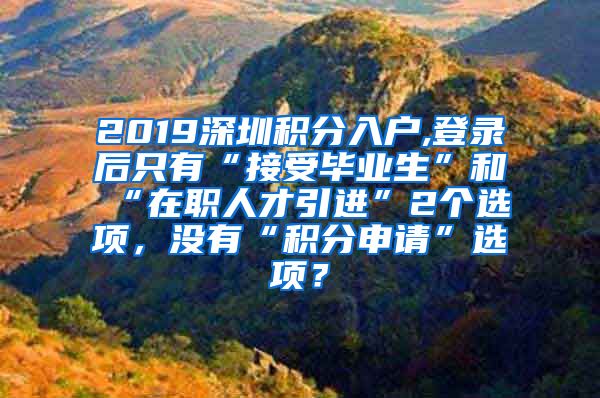 2019深圳积分入户,登录后只有“接受毕业生”和“在职人才引进”2个选项，没有“积分申请”选项？