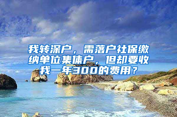 我转深户，需落户社保缴纳单位集体户，但却要收我一年300的费用？