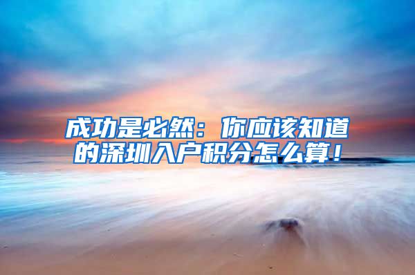 成功是必然：你应该知道的深圳入户积分怎么算！