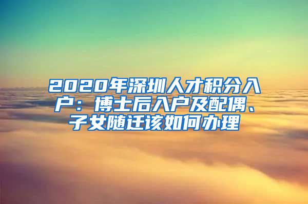 2020年深圳人才积分入户：博士后入户及配偶、子女随迁该如何办理