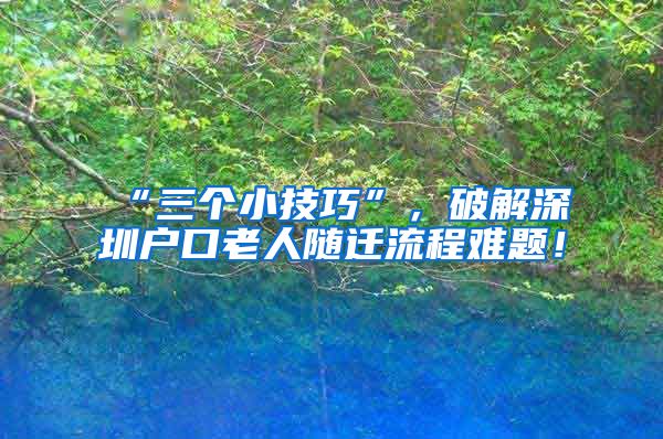 “三个小技巧”，破解深圳户口老人随迁流程难题！