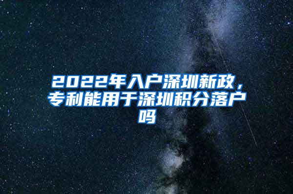 2022年入户深圳新政，专利能用于深圳积分落户吗