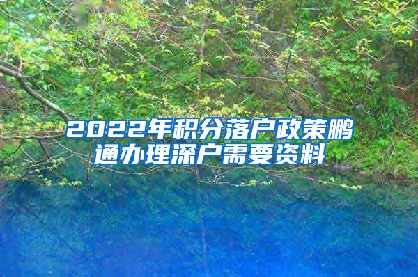 2022年积分落户政策鹏通办理深户需要资料