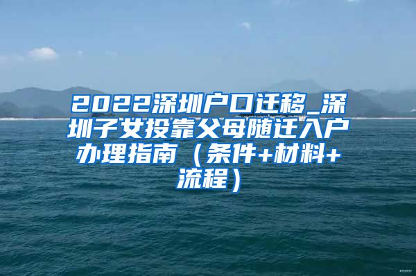 2022深圳户口迁移_深圳子女投靠父母随迁入户办理指南（条件+材料+流程）