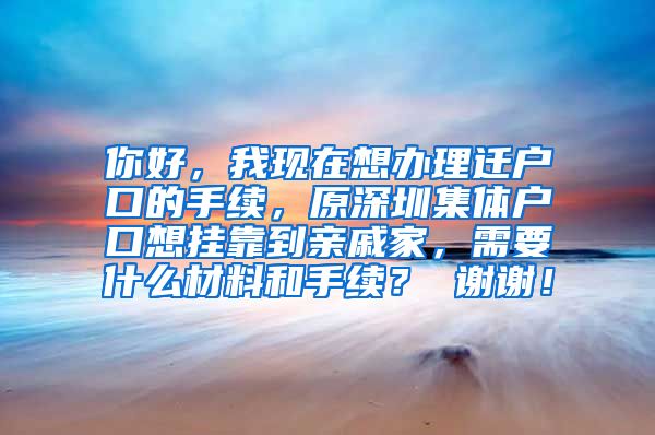 你好，我现在想办理迁户口的手续，原深圳集体户口想挂靠到亲戚家，需要什么材料和手续？ 谢谢！