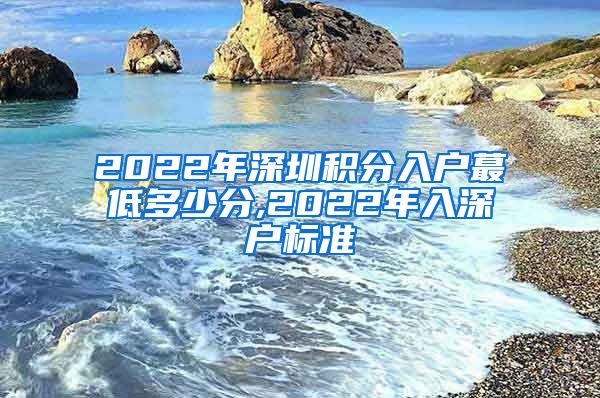 2022年深圳积分入户蕞低多少分,2022年入深户标准