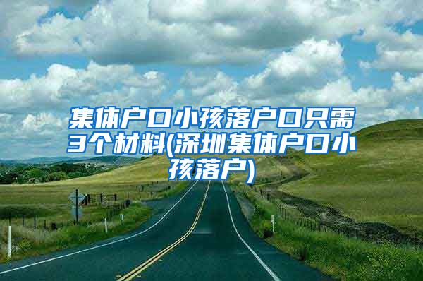 集体户口小孩落户口只需3个材料(深圳集体户口小孩落户)