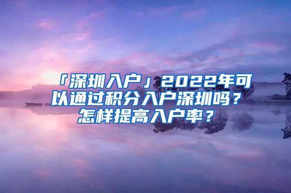 「深圳入户」2022年可以通过积分入户深圳吗？怎样提高入户率？