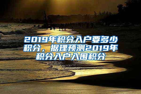 2019年积分入户要多少积分，据理预测2019年积分入户入围积分