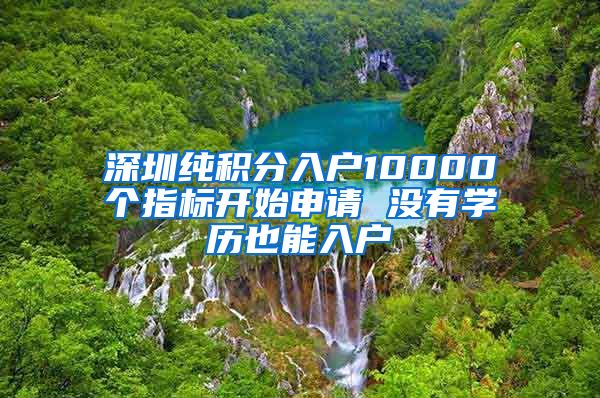 深圳纯积分入户10000个指标开始申请 没有学历也能入户