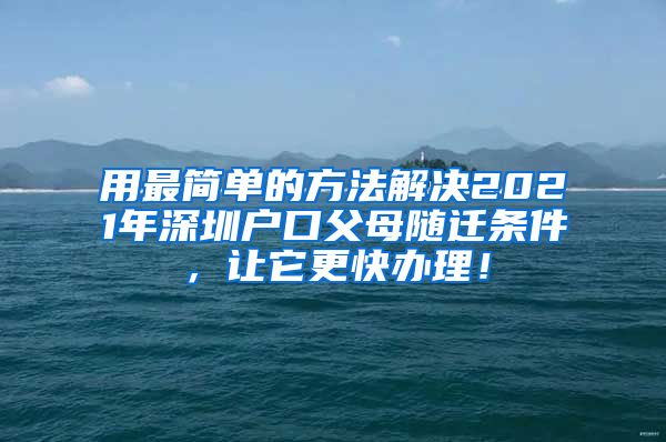 用最简单的方法解决2021年深圳户口父母随迁条件，让它更快办理！