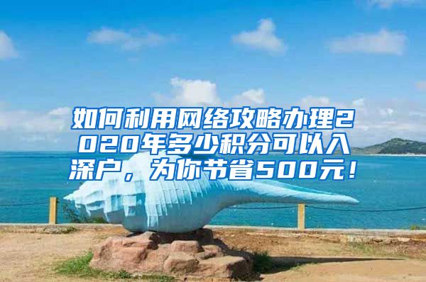 如何利用网络攻略办理2020年多少积分可以入深户，为你节省500元！