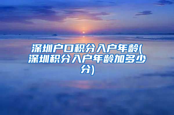 深圳户口积分入户年龄(深圳积分入户年龄加多少分)