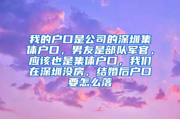 我的户口是公司的深圳集体户口，男友是部队军官，应该也是集体户口，我们在深圳没房，结婚后户口要怎么落