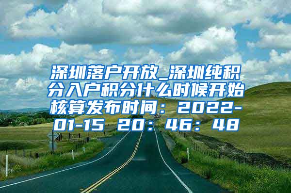 深圳落户开放_深圳纯积分入户积分什么时候开始核算发布时间：2022-01-15 20：46：48