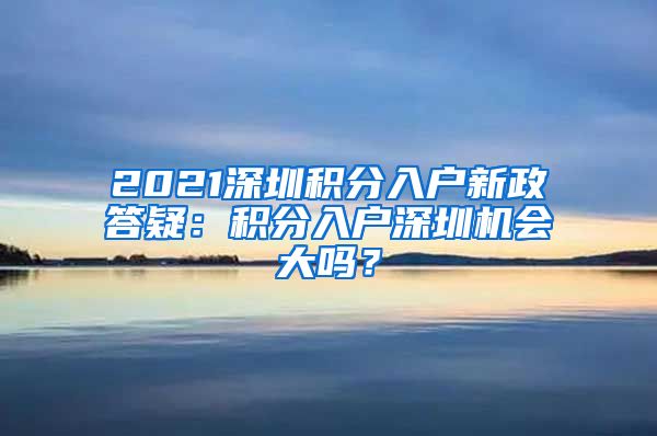 2021深圳积分入户新政答疑：积分入户深圳机会大吗？