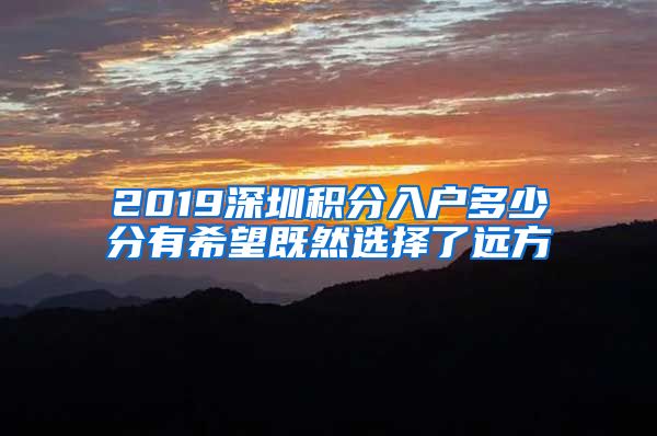 2019深圳积分入户多少分有希望既然选择了远方