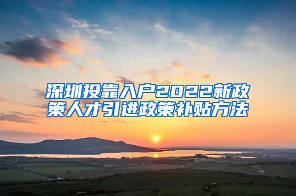 深圳投靠入户2022新政策人才引进政策补贴方法