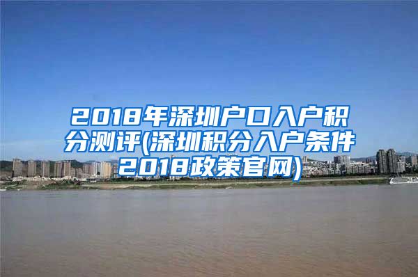 2018年深圳户口入户积分测评(深圳积分入户条件2018政策官网)