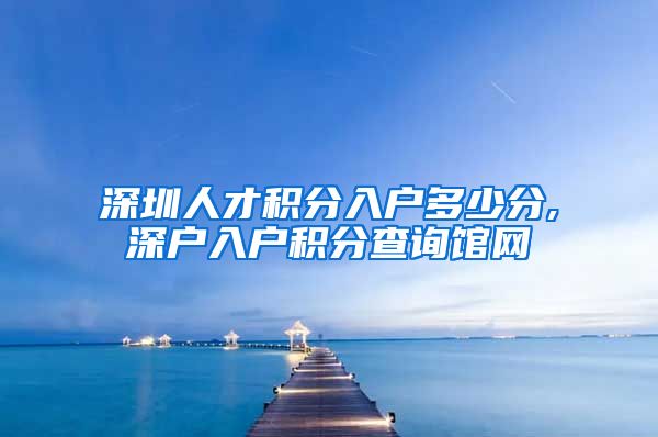 深圳人才积分入户多少分,深户入户积分查询馆网