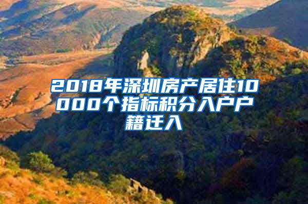 2018年深圳房产居住10000个指标积分入户户籍迁入