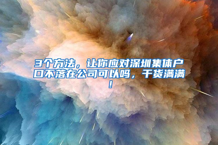 3个方法，让你应对深圳集体户口不落在公司可以吗，干货满满！