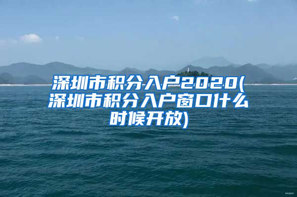 深圳市积分入户2020(深圳市积分入户窗口什么时候开放)