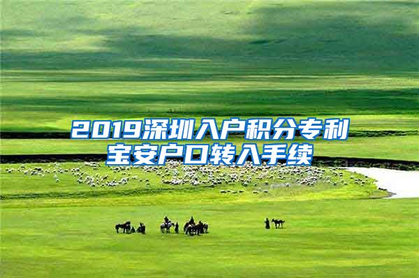 2019深圳入户积分专利宝安户口转入手续