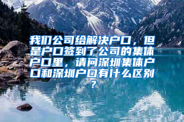 我们公司给解决户口，但是户口签到了公司的集体户口里，请问深圳集体户口和深圳户口有什么区别？