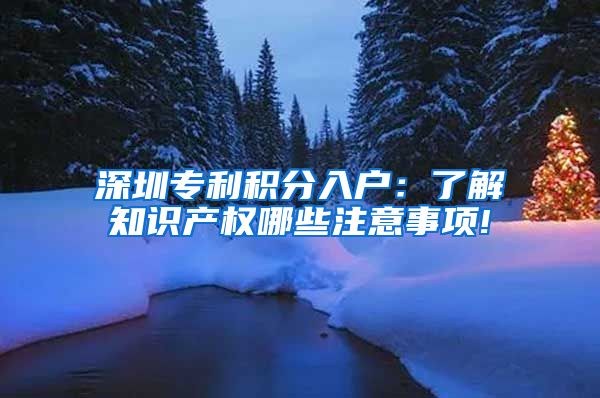 深圳专利积分入户：了解知识产权哪些注意事项!