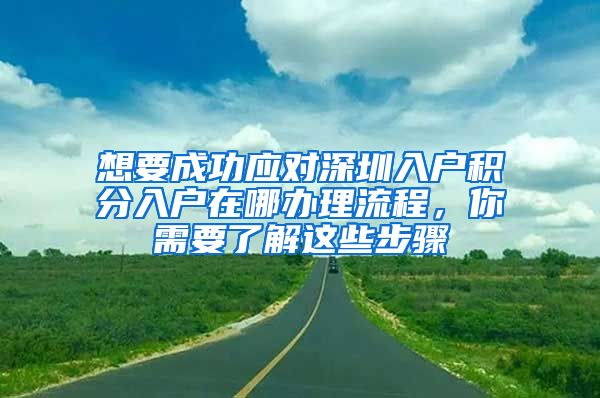 想要成功应对深圳入户积分入户在哪办理流程，你需要了解这些步骤