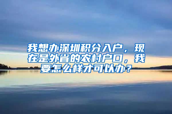 我想办深圳积分入户，现在是外省的农村户口，我要怎么样才可以办？