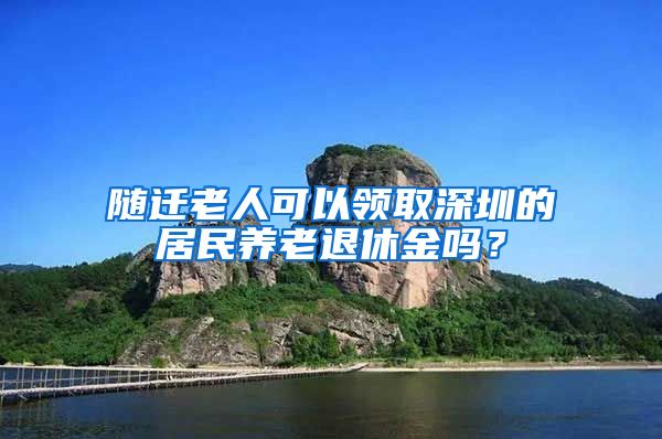 随迁老人可以领取深圳的居民养老退休金吗？