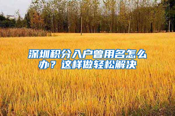 深圳积分入户曾用名怎么办？这样做轻松解决