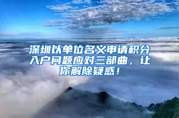 深圳以单位名义申请积分入户问题应对三部曲，让你解除疑惑！