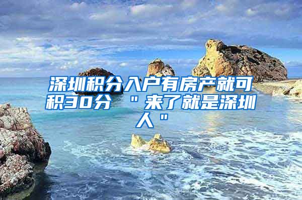 深圳积分入户有房产就可积30分 ＂来了就是深圳人＂