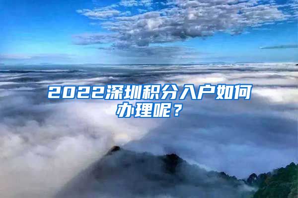 2022深圳积分入户如何办理呢？