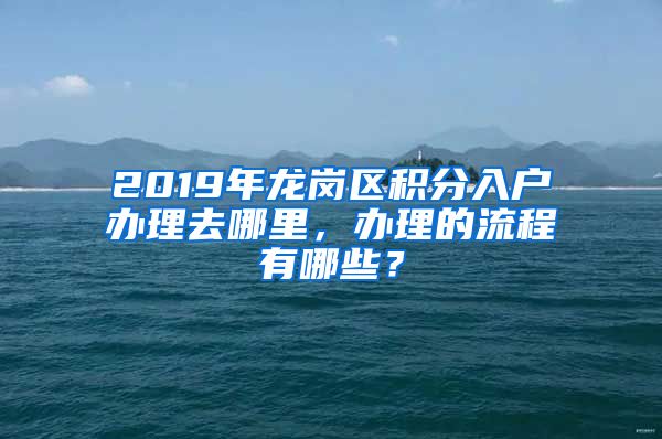 2019年龙岗区积分入户办理去哪里，办理的流程有哪些？