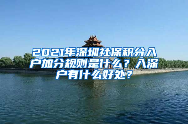 2021年深圳社保积分入户加分规则是什么？入深户有什么好处？