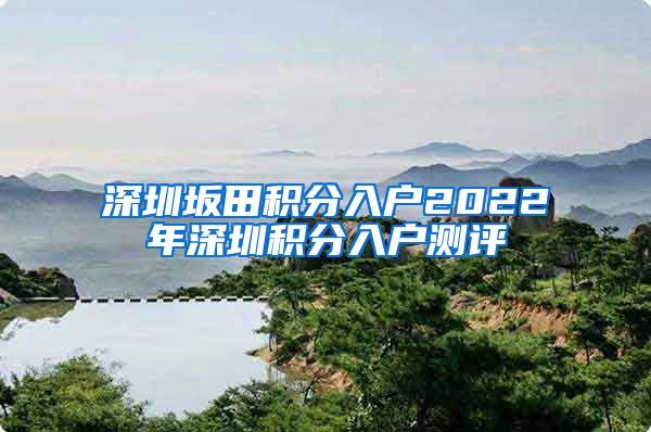 深圳坂田积分入户2022年深圳积分入户测评