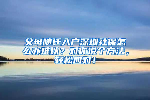 父母随迁入户深圳社保怎么办难以？对你说个方法，轻松应对！